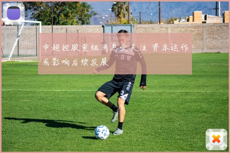 中超控股重组消息受关注 资本运作或影响后续发展