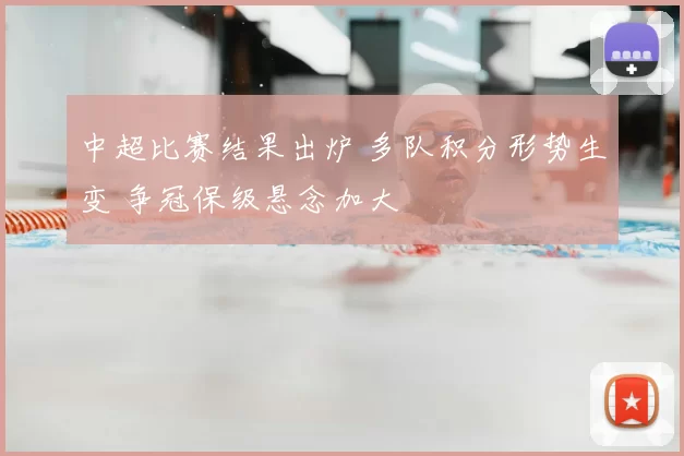 中超比赛结果出炉 多队积分形势生变 争冠保级悬念加大