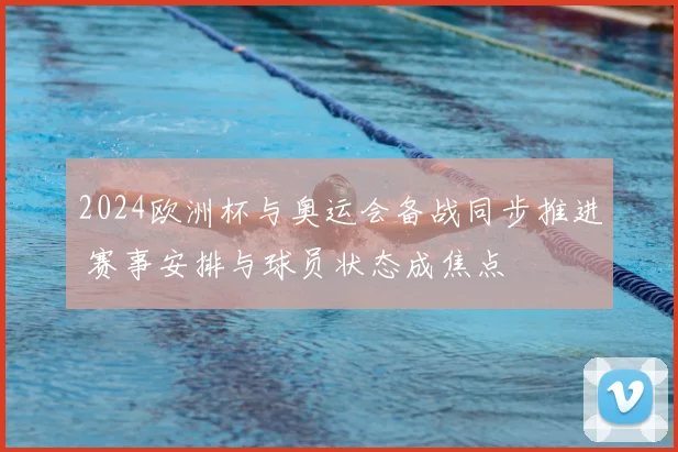 2024欧洲杯与奥运会备战同步推进 赛事安排与球员状态成焦点