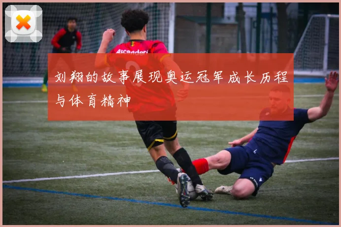 刘翔的故事展现奥运冠军成长历程与体育精神