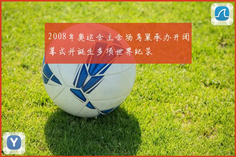 2008年奥运会主会场鸟巢承办开闭幕式并诞生多项世界纪录