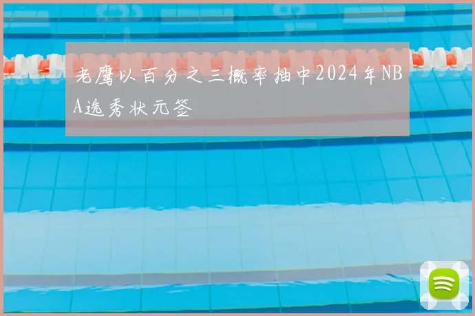 老鹰以百分之三概率抽中2024年NBA选秀状元签