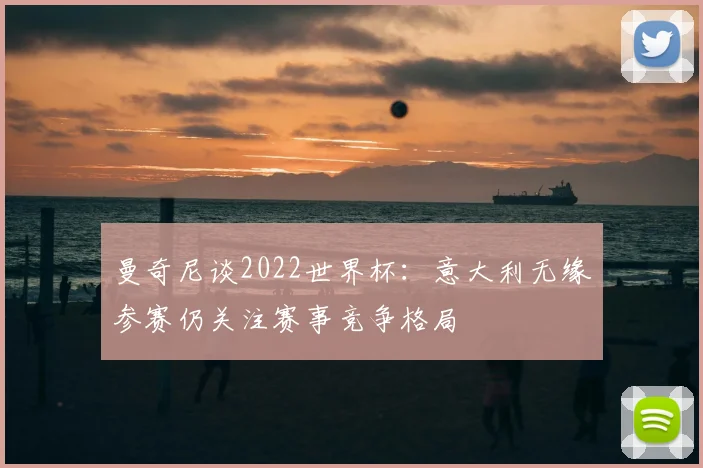 曼奇尼谈2022世界杯:意大利无缘参赛仍关注赛事竞争格局