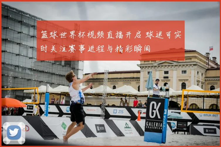 篮球世界杯视频直播开启 球迷可实时关注赛事进程与精彩瞬间