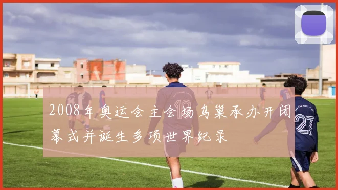 2008年奥运会主会场鸟巢承办开闭幕式并诞生多项世界纪录