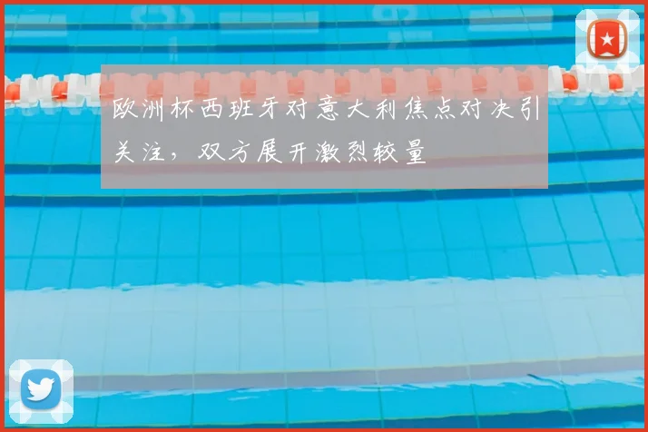 欧洲杯西班牙对意大利焦点对决引关注，双方展开激烈较量
