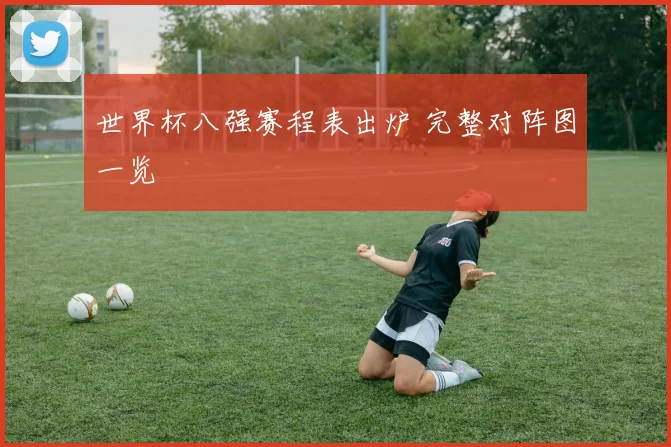 世界杯八强赛程表出炉 完整对阵图一览
