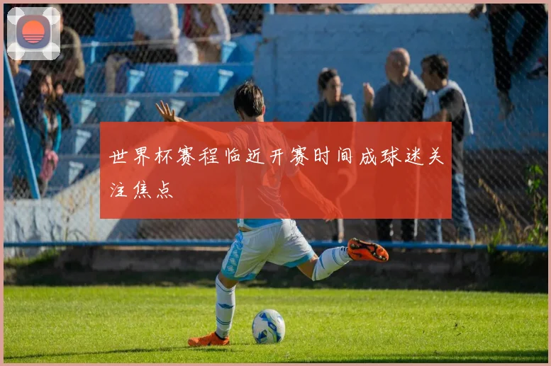 世界杯赛程临近开赛时间成球迷关注焦点