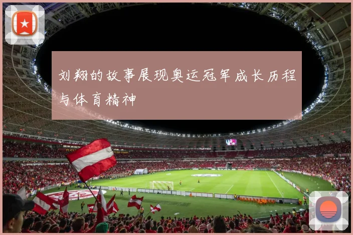 刘翔的故事展现奥运冠军成长历程与体育精神