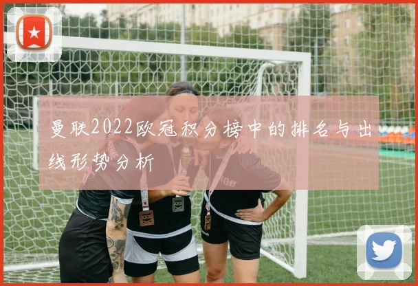 曼联2022欧冠积分榜中的排名与出线形势分析
