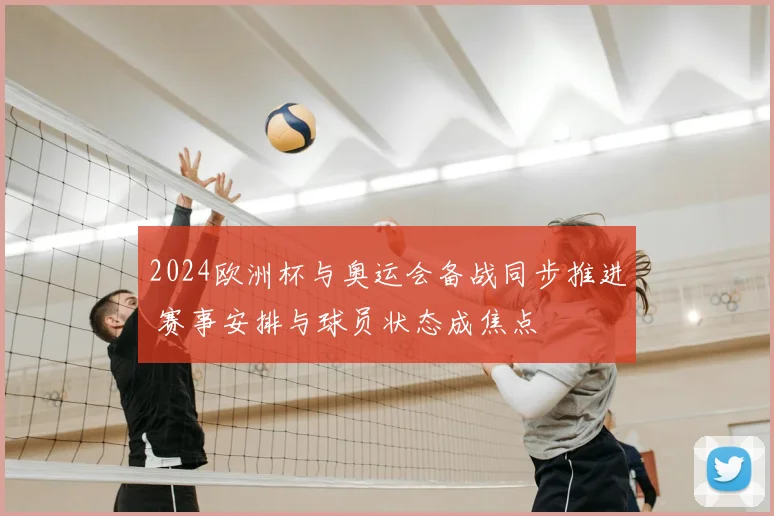 2024欧洲杯与奥运会备战同步推进 赛事安排与球员状态成焦点