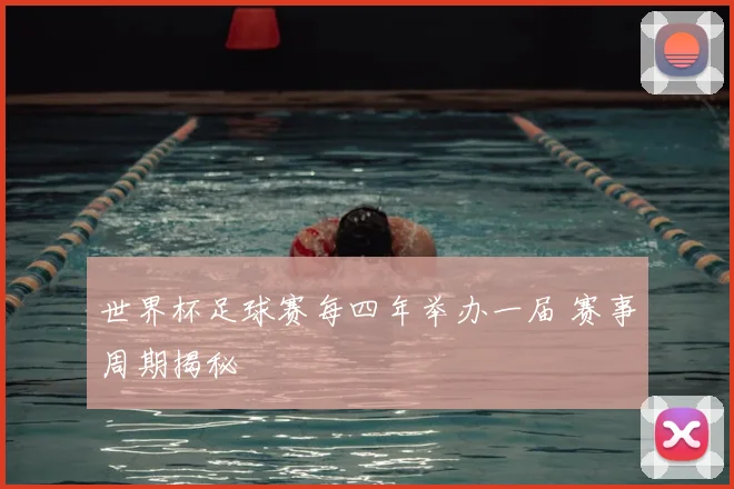 世界杯足球赛每四年举办一届 赛事周期揭秘