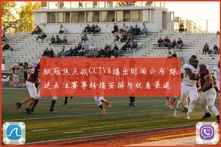 欧冠焦点战CCTV8播出时间公布 球迷关注赛事转播安排与收看渠道