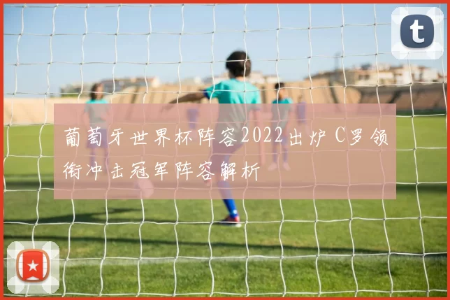 葡萄牙世界杯阵容2022出炉 C罗领衔冲击冠军阵容解析