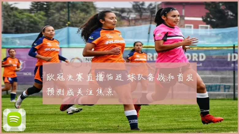 欧冠决赛直播临近 球队备战和首发预测成关注焦点