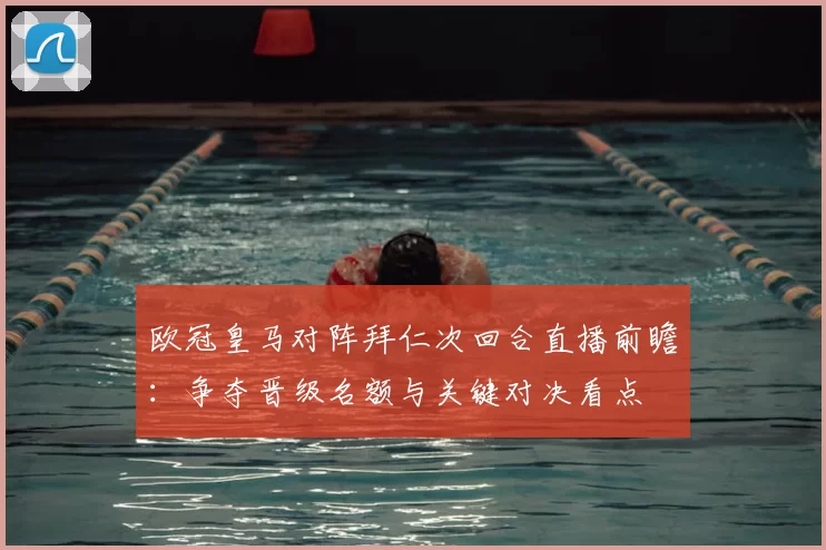 欧冠皇马对阵拜仁次回合直播前瞻：争夺晋级名额与关键对决看点