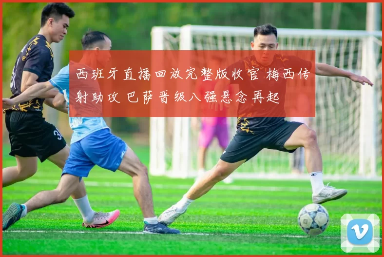 西班牙直播回放完整版收官 梅西传射助攻 巴萨晋级八强悬念再起