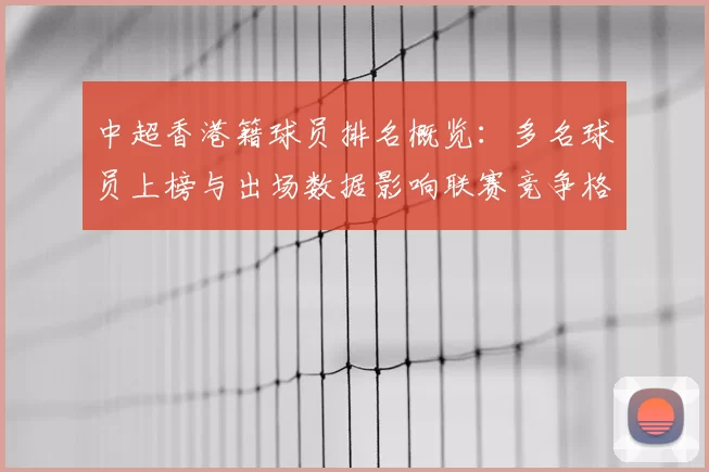 中超香港籍球员排名概览：多名球员上榜与出场数据影响联赛竞争格局