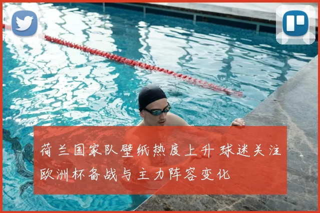 荷兰国家队壁纸热度上升 球迷关注欧洲杯备战与主力阵容变化