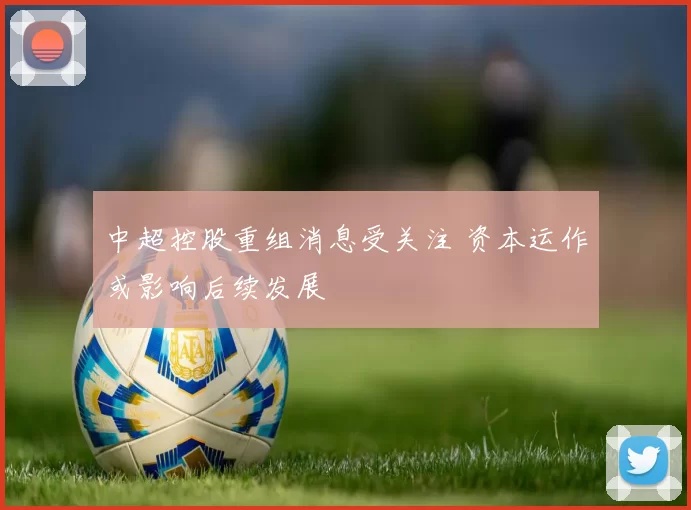 中超控股重组消息受关注 资本运作或影响后续发展