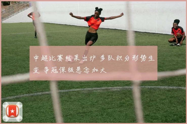 中超比赛结果出炉 多队积分形势生变 争冠保级悬念加大