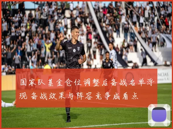 国家队基金仓位调整后备战名单浮现 备战效果与阵容竞争成看点