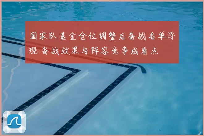 国家队基金仓位调整后备战名单浮现 备战效果与阵容竞争成看点