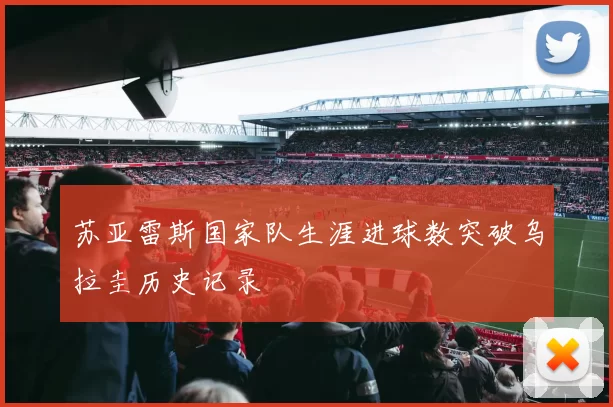 苏亚雷斯国家队生涯进球数突破乌拉圭历史记录
