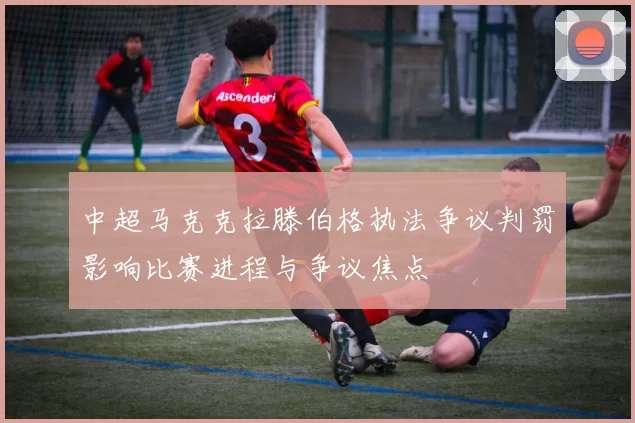 中超马克克拉滕伯格执法争议判罚影响比赛进程与争议焦点