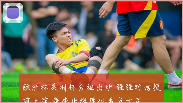 欧洲杯美洲杯分组出炉 强强对话提前上演 争夺出线席位看点十足