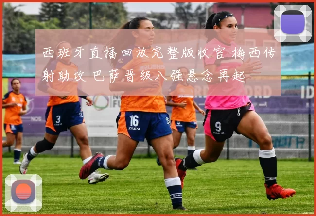 西班牙直播回放完整版收官 梅西传射助攻 巴萨晋级八强悬念再起