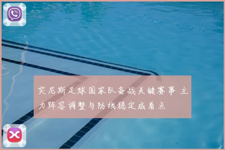 突尼斯足球国家队备战关键赛事 主力阵容调整与防线稳定成看点